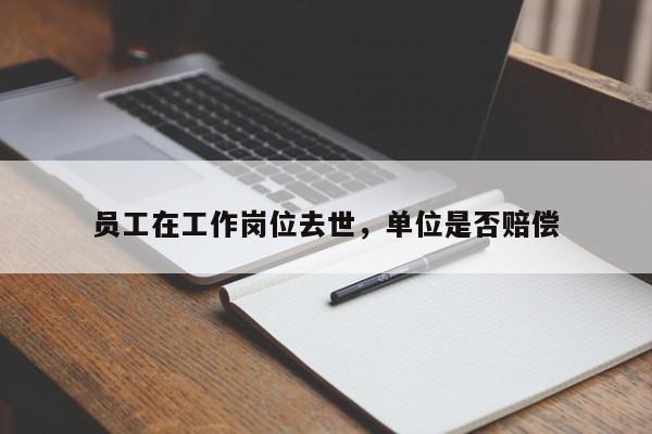 员工在工作岗位去世，单位是否赔偿