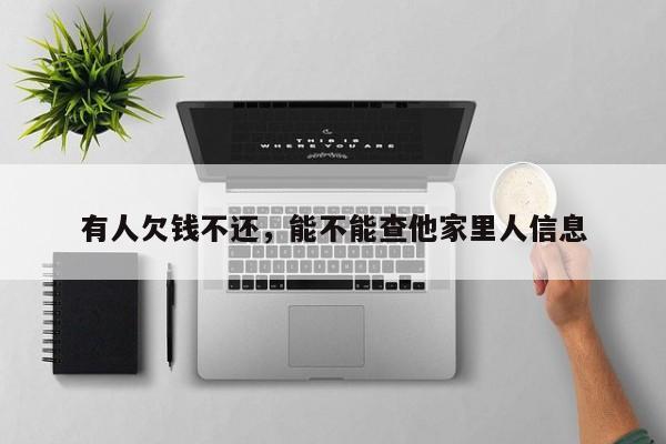 有人欠钱不还，能不能查他家里人信息