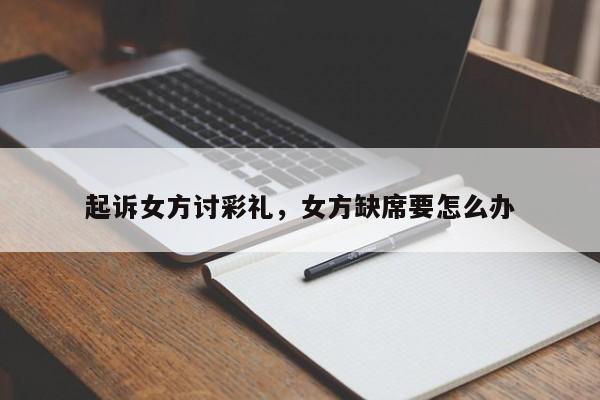 起诉女方讨彩礼，女方缺席要怎么办