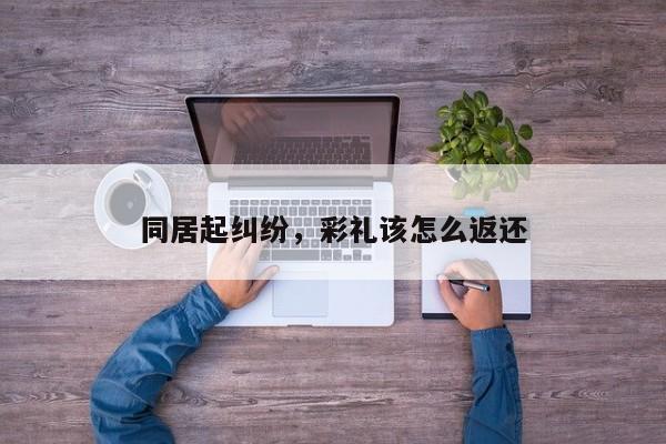 同居起纠纷，彩礼该怎么返还