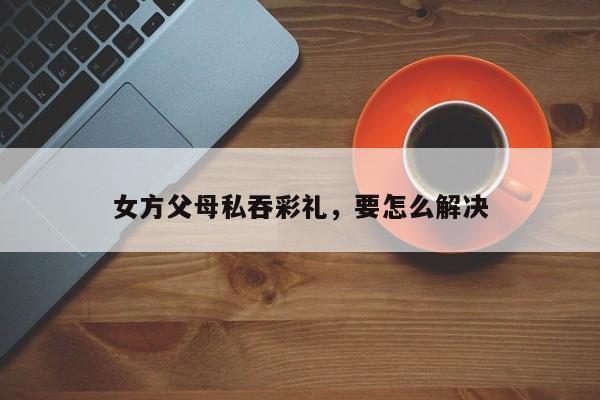 女方父母私吞彩礼，要怎么解决