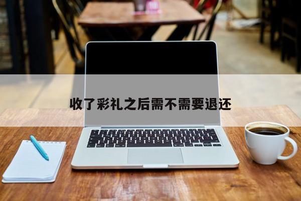 收了彩礼之后需不需要退还