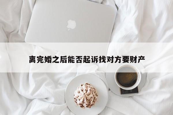 离完婚之后能否起诉找对方要财产