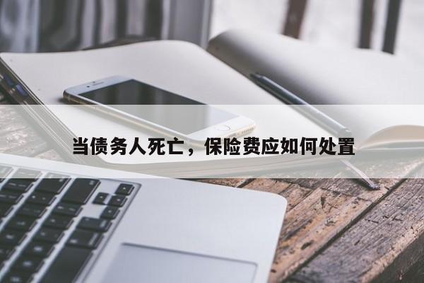 当债务人死亡，保险费应如何处置