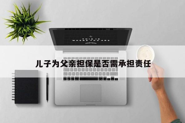 儿子为父亲担保是否需承担责任
