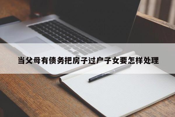 当父母有债务把房子过户子女要怎样处理