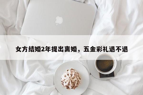 女方结婚2年提出离婚，五金彩礼退不退