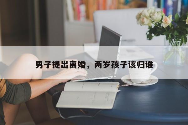 男子提出离婚，两岁孩子该归谁