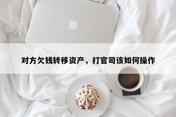 对方欠钱转移资产，打官司该如何操作