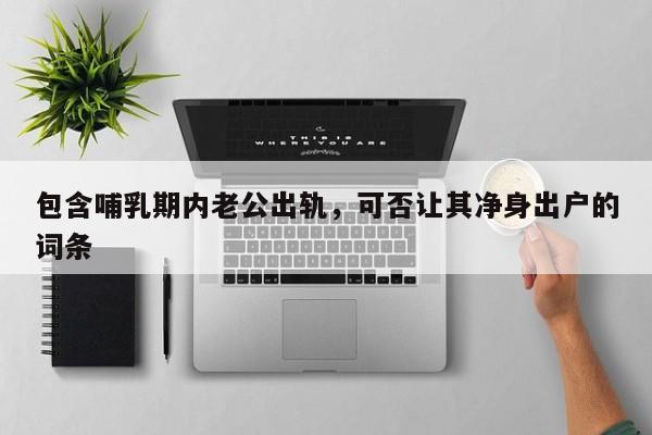 包含哺乳期内老公出轨，可否让其净身出户的词条