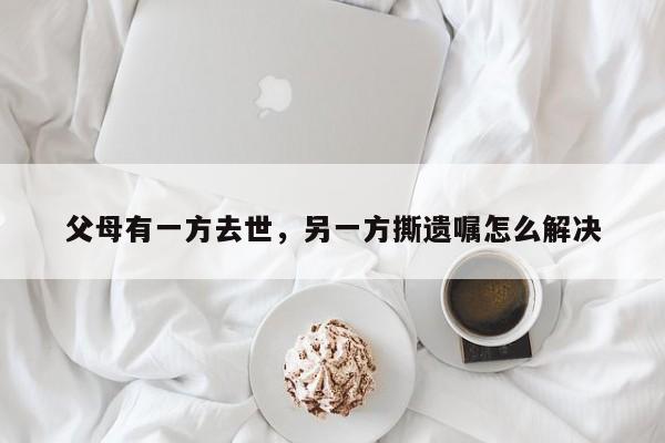 父母有一方去世，另一方撕遗嘱怎么解决
