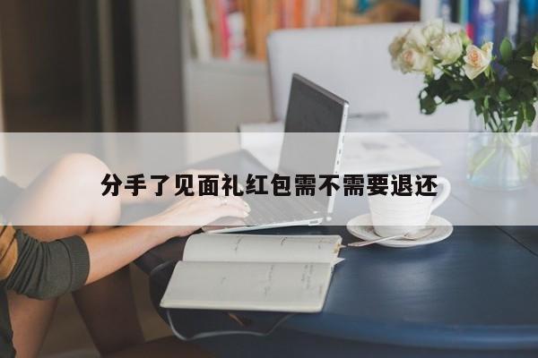 分手了见面礼红包需不需要退还