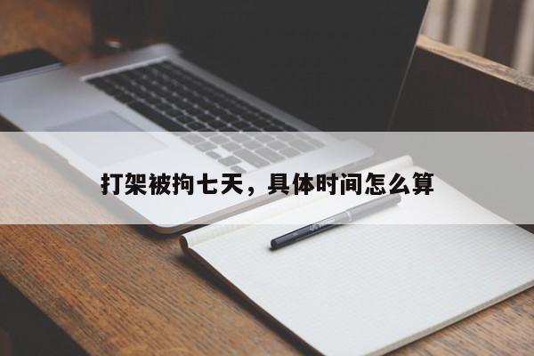 打架被拘七天，具体时间怎么算