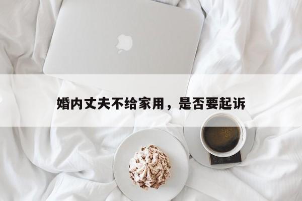 婚内丈夫不给家用，是否要起诉