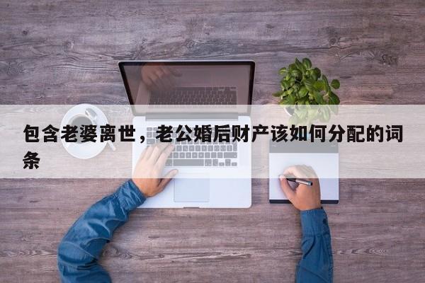 包含老婆离世，老公婚后财产该如何分配的词条
