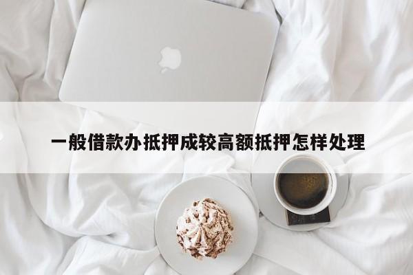 一般借款办抵押成较高额抵押怎样处理
