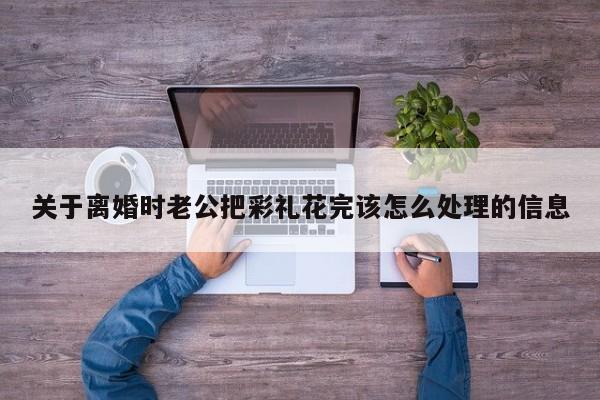 关于离婚时老公把彩礼花完该怎么处理的信息